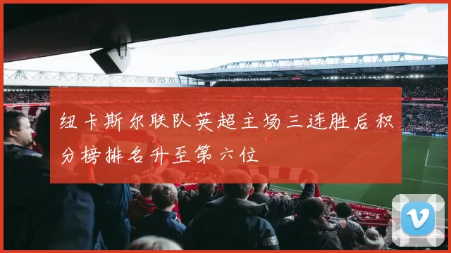 纽卡斯尔联队英超主场三连胜后积分榜排名升至第六位