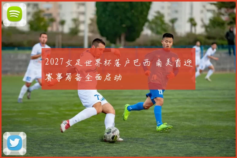 2027女足世界杯落户巴西 南美首迎赛事筹备全面启动