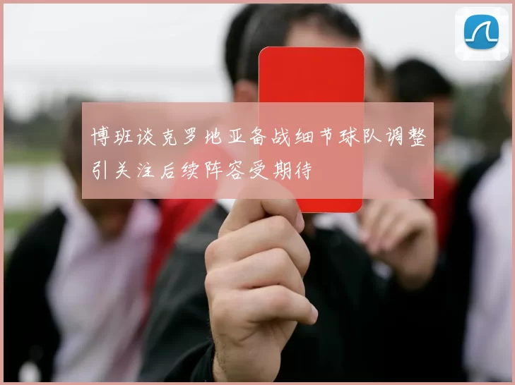 博班谈克罗地亚备战细节球队调整引关注后续阵容受期待