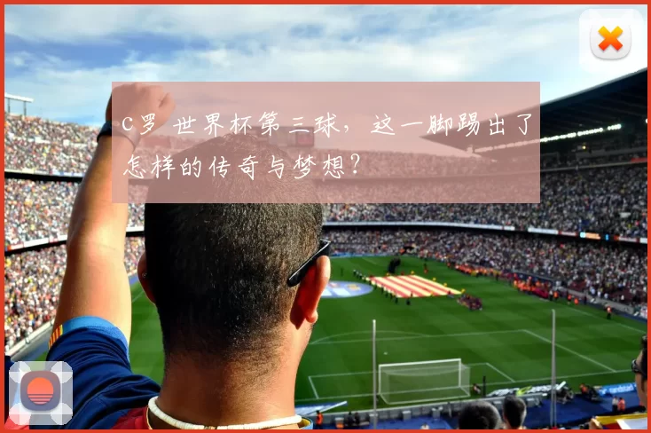 c罗 世界杯第三球，这一脚踢出了怎样的传奇与梦想？