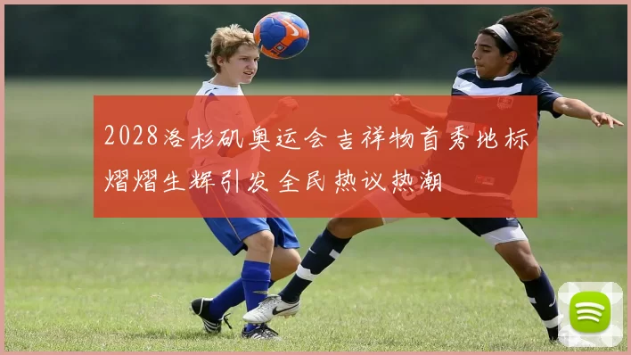 2028洛杉矶奥运会吉祥物首秀地标熠熠生辉引发全民热议热潮