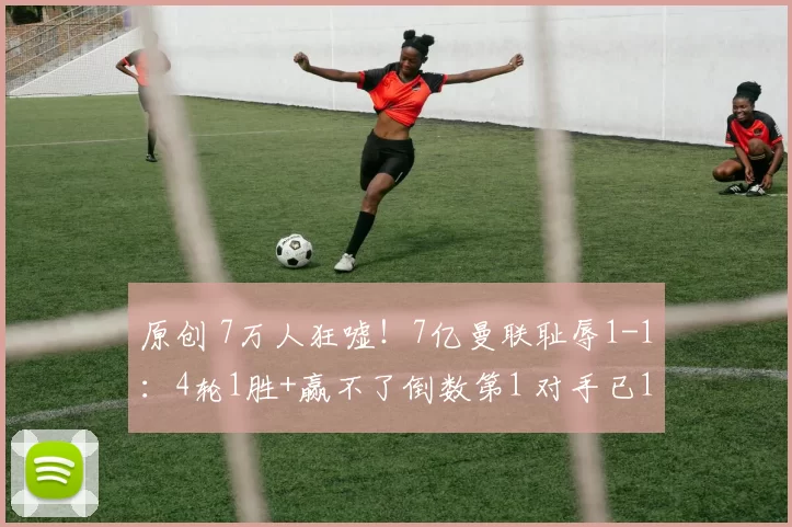 原创 7万人狂嘘！7亿曼联耻辱1-1：4轮1胜+赢不了倒数第1 对手已12连败