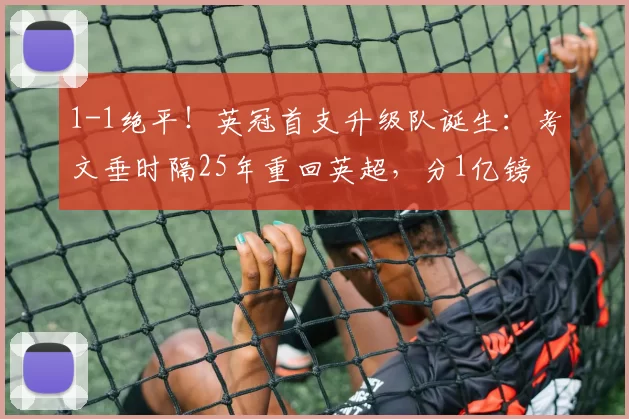 1-1绝平！英冠首支升级队诞生：考文垂时隔25年重回英超，分1亿镑