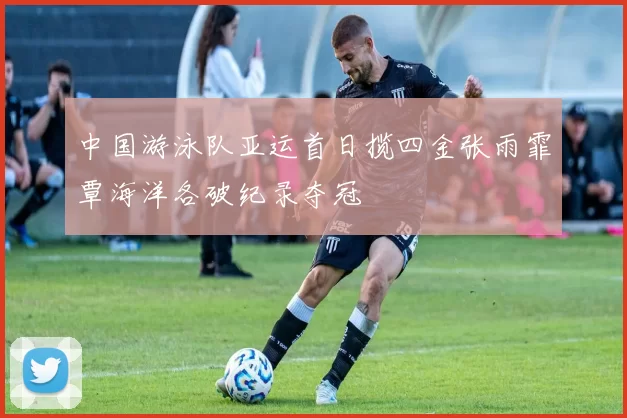 中国游泳队亚运首日揽四金张雨霏覃海洋各破纪录夺冠