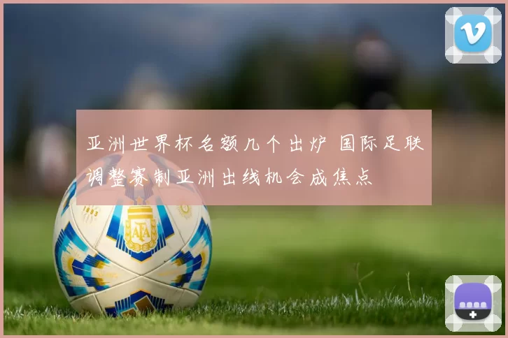 亚洲世界杯名额几个出炉 国际足联调整赛制亚洲出线机会成焦点