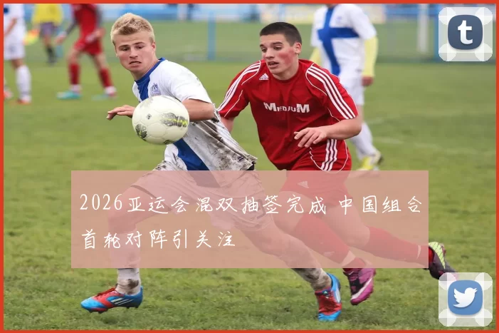 2026亚运会混双抽签完成 中国组合首轮对阵引关注