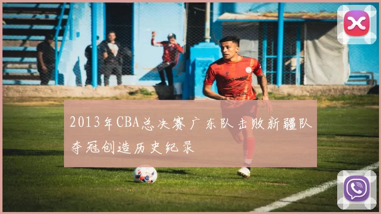 2013年CBA总决赛广东队击败新疆队夺冠创造历史纪录