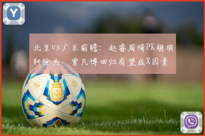 北京vs广东前瞻：赵睿周琦PK胡明轩徐杰，曾凡博回归有望成X因素