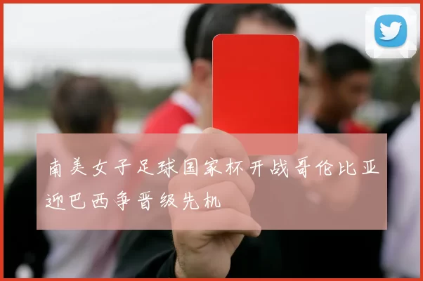 南美女子足球国家杯开战哥伦比亚迎巴西争晋级先机