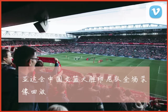 亚运会中国女篮大胜印尼队全场录像回放