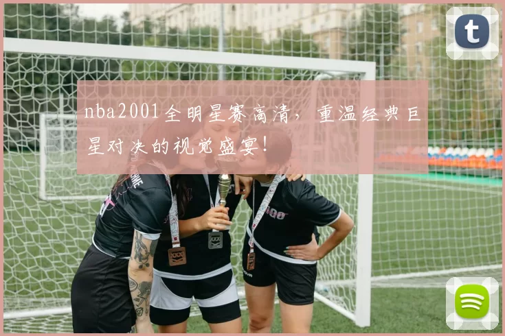 nba2001全明星赛高清，重温经典巨星对决的视觉盛宴！