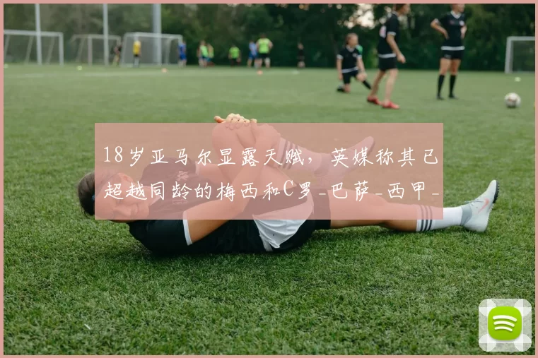 18岁亚马尔显露天赋,英媒称其已超越同龄的梅西和C罗_巴萨_西甲_球员