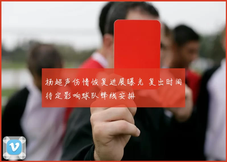 杨超声伤情恢复进展曝光 复出时间待定影响球队锋线安排