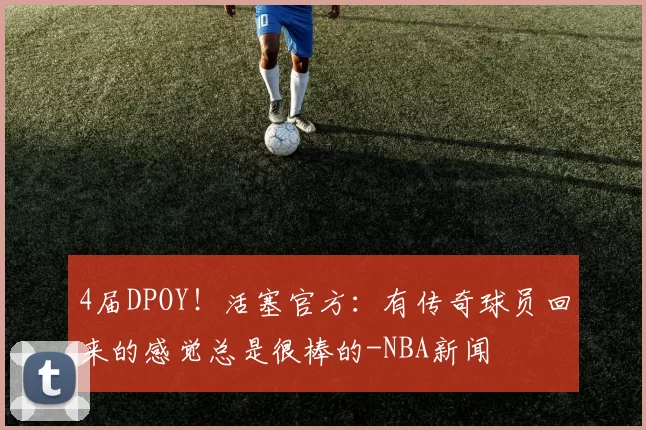 4届DPOY！活塞官方：有传奇球员回来的感觉总是很棒的-NBA新闻