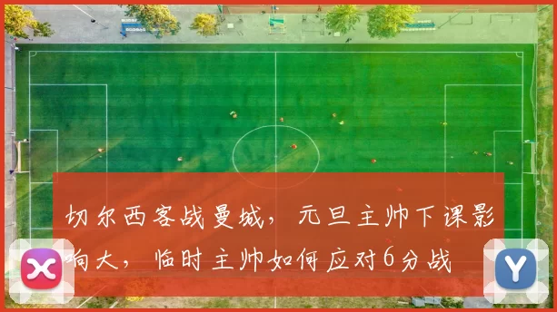 切尔西客战曼城，元旦主帅下课影响大，临时主帅如何应对6分战