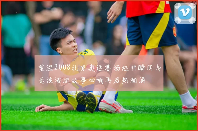 重温2008北京奥运赛场经典瞬间与竞技演进故事回响再启热潮涌