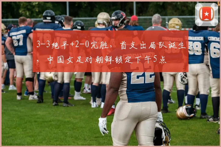 3-3绝平+2-0完胜,首支出局队诞生,中国女足对朝鲜锁定下午5点