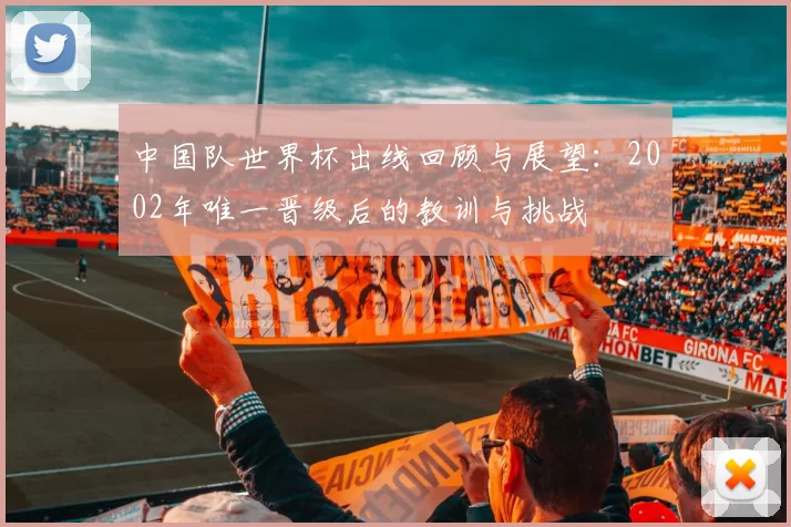 中国队世界杯出线回顾与展望：2002年唯一晋级后的教训与挑战