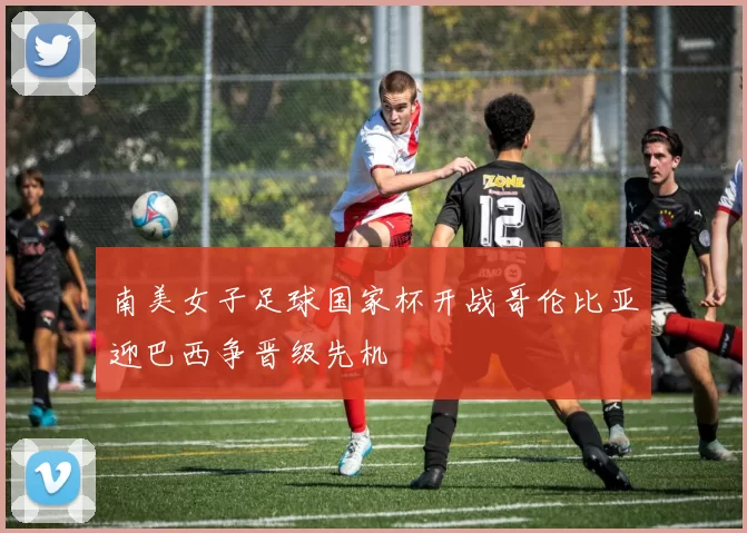 南美女子足球国家杯开战哥伦比亚迎巴西争晋级先机