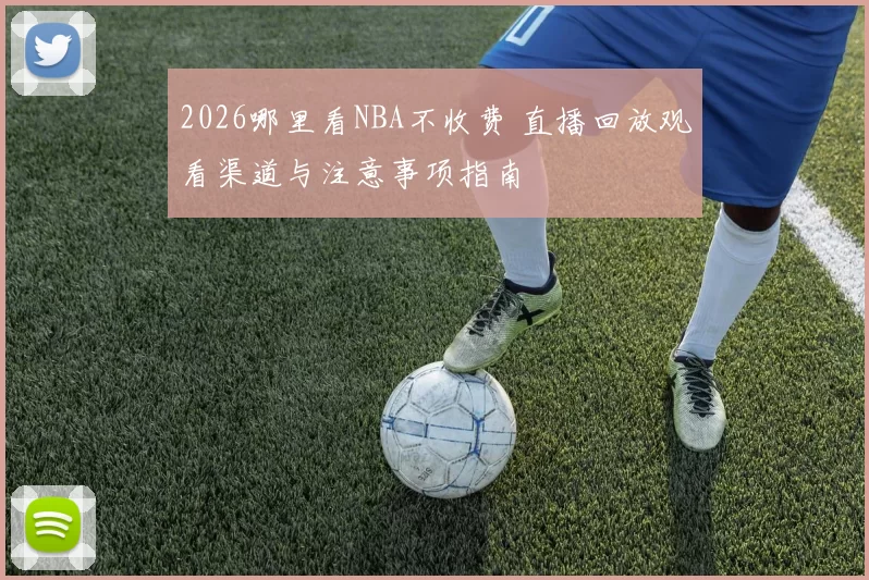 2026哪里看NBA不收费 直播回放观看渠道与注意事项指南