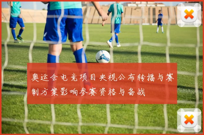 奥运会电竞项目央视公布转播与赛制方案影响参赛资格与备战