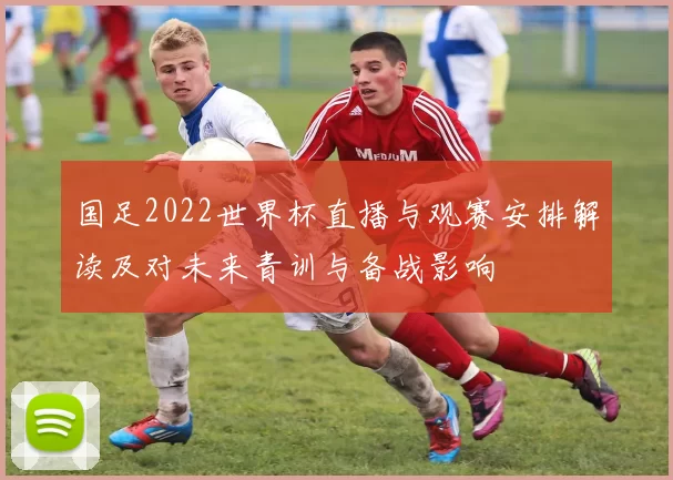 国足2022世界杯直播与观赛安排解读及对未来青训与备战影响