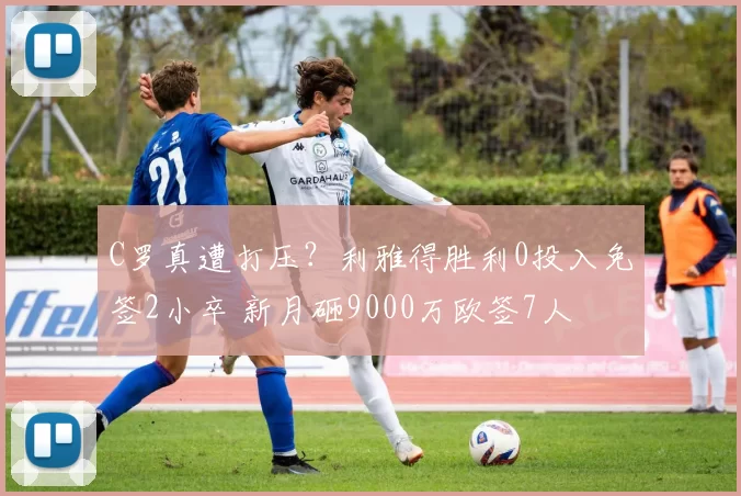 C罗真遭打压？利雅得胜利0投入免签2小卒 新月砸9000万欧签7人
