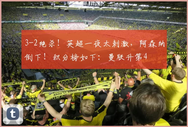 3-2绝杀！英超一夜太刺激，阿森纳倒下！积分榜如下：曼联升第4