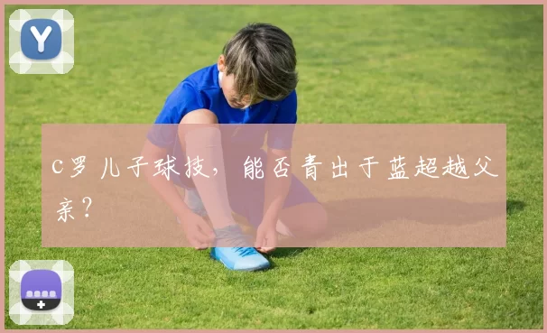 c罗儿子球技，能否青出于蓝超越父亲？