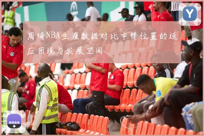 周琦NBA生涯数据对比中锋位置的适应困境与发展空间