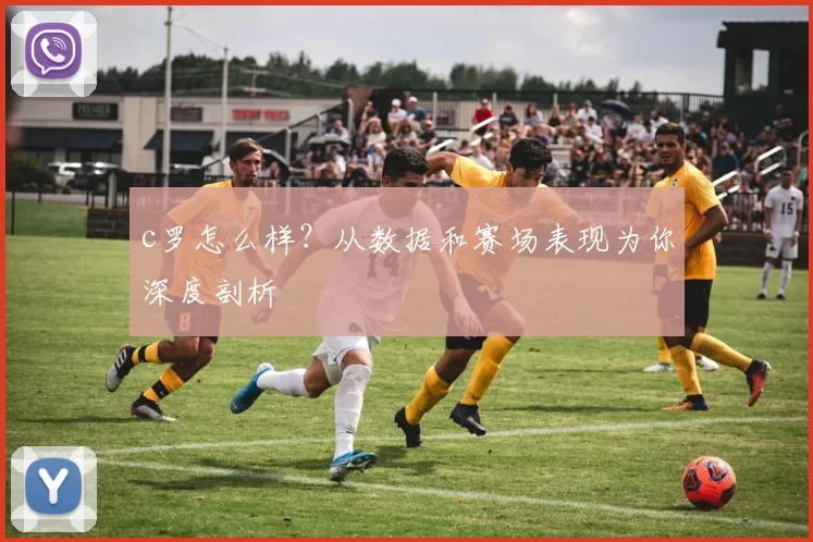 c罗怎么样？从数据和赛场表现为你深度剖析