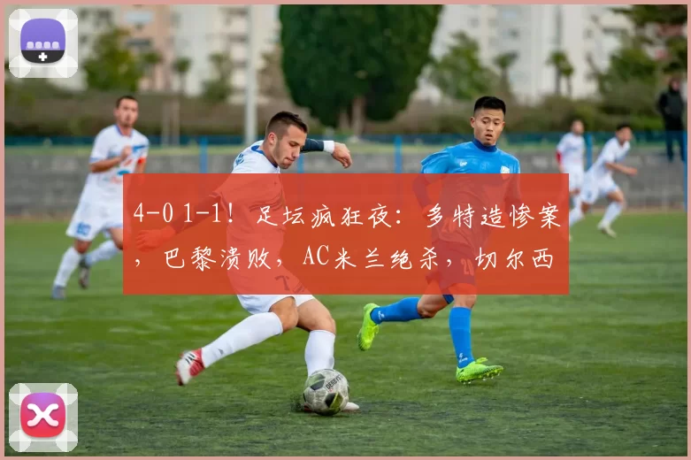 4-0 1-1！足坛疯狂夜：多特造惨案，巴黎溃败，AC米兰绝杀，切尔西晋级_比赛_雷恩_国米