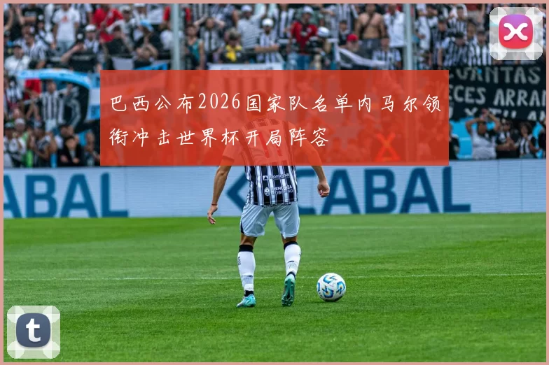 巴西公布2026国家队名单内马尔领衔冲击世界杯开局阵容
