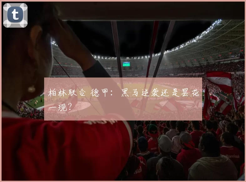 柏林联合 德甲：黑马逆袭还是昙花一现？