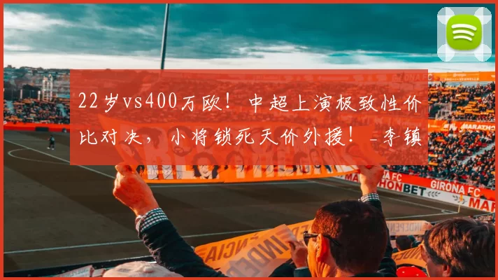 22岁vs400万欧!中超上演极致性价比对决,小将锁死天价外援!_李镇_米特里_防守