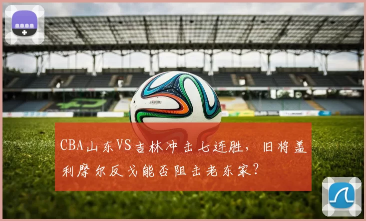 CBA山东VS吉林冲击七连胜,旧将盖利摩尔反戈能否阻击老东家?