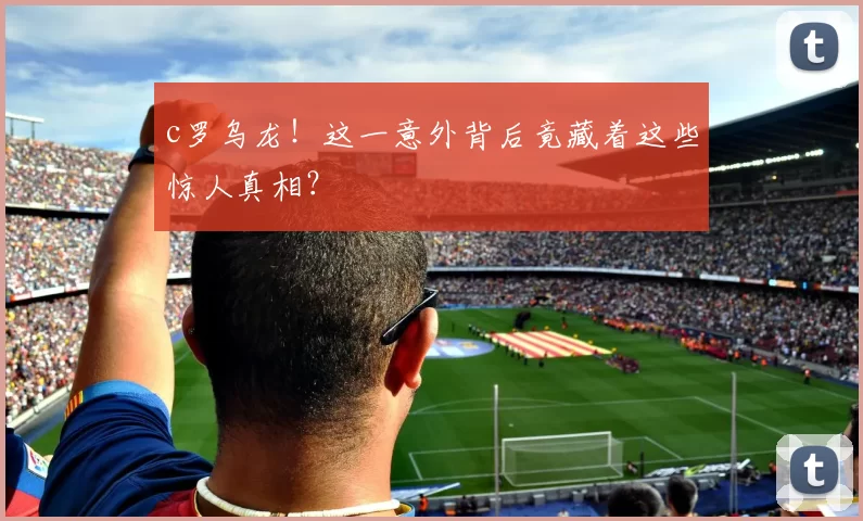 c罗乌龙！这一意外背后竟藏着这些惊人真相？