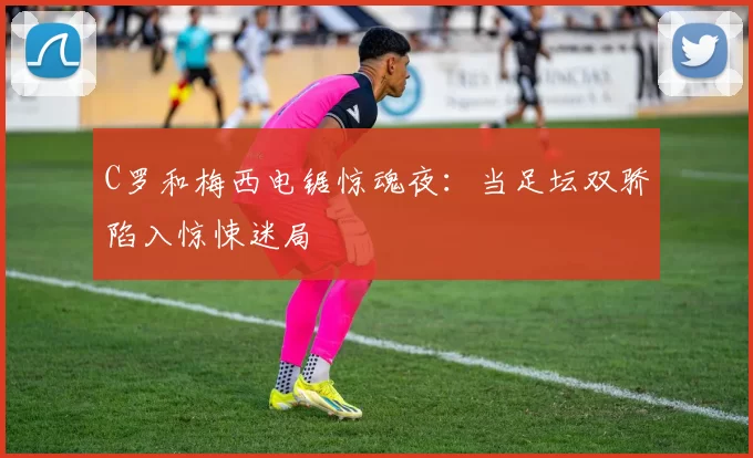 C罗和梅西电锯惊魂夜:当足坛双骄陷入惊悚迷局