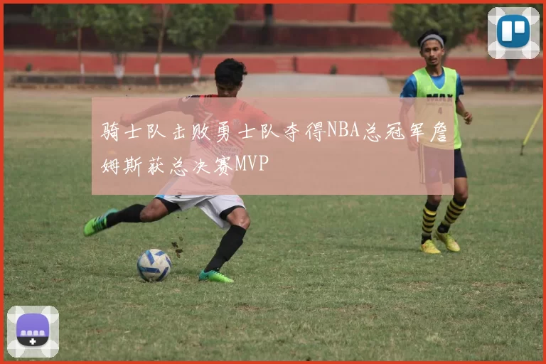 骑士队击败勇士队夺得NBA总冠军詹姆斯获总决赛MVP
