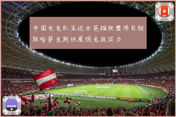 中国电竞队亚运会英雄联盟项目轻取哈萨克斯坦展现竞技实力