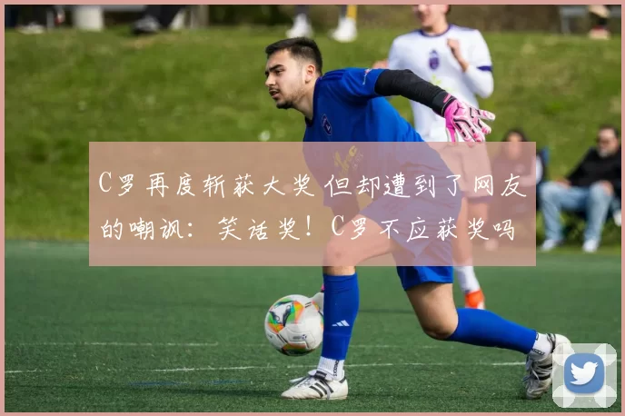 C罗再度斩获大奖 但却遭到了网友的嘲讽：笑话奖！C罗不应获奖吗