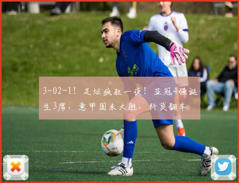 3-02-1！足坛疯狂一夜！亚冠4强诞生3席，意甲国米大胜，科莫翻车