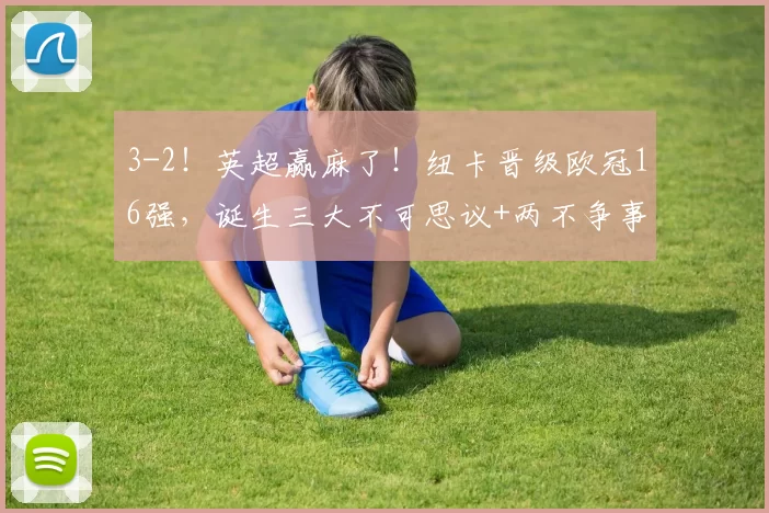 3-2!英超赢麻了!纽卡晋级欧冠16强,诞生三大不可思议+两不争事实