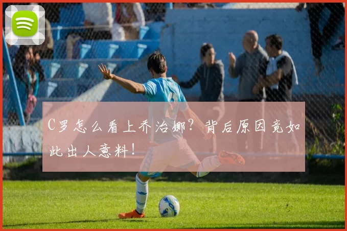 C罗怎么看上乔治娜？背后原因竟如此出人意料！