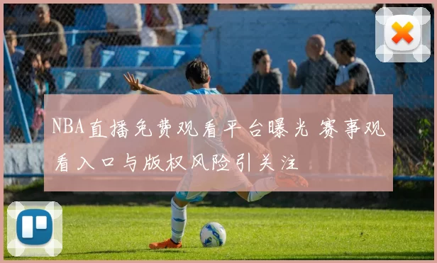 NBA直播免费观看平台曝光 赛事观看入口与版权风险引关注