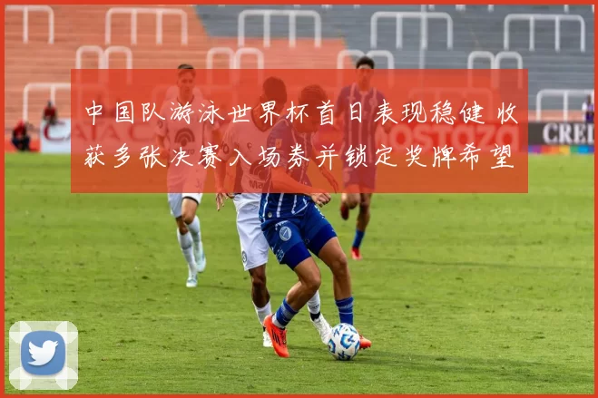 中国队游泳世界杯首日表现稳健 收获多张决赛入场券并锁定奖牌希望