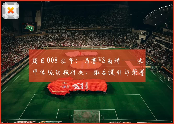 周日008 法甲：马赛VS南特——法甲传统劲旅对决，排名提升与荣誉之争_比赛_防守_进攻