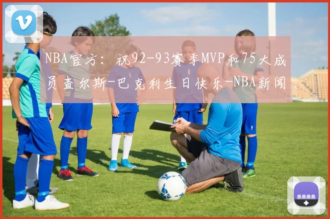 NBA官方：祝92-93赛季MVP和75大成员查尔斯-巴克利生日快乐-NBA新闻