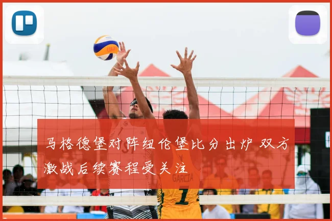 马格德堡对阵纽伦堡比分出炉 双方激战后续赛程受关注