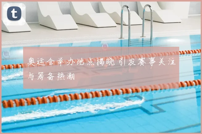 奥运会举办地点揭晓 引发赛事关注与筹备热潮